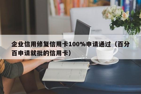企业信用修复信用卡100%申请通过（百分百申请就批的信用卡）
