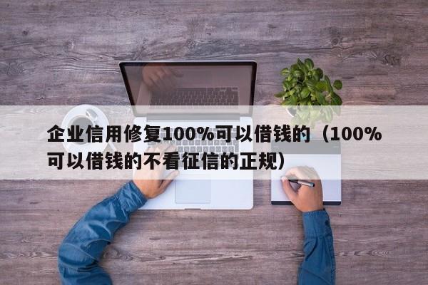 企业信用修复100%可以借钱的（100%可以借钱的不看征信的正规）