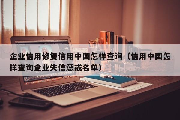 企业信用修复信用中国怎样查询（信用中国怎样查询企业失信惩戒名单）