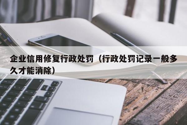 企业信用修复行政处罚（行政处罚记录一般多久才能消除）