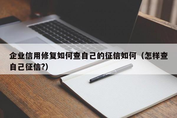 企业信用修复如何查自己的征信如何（怎样查自己征信?）