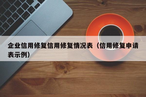 企业信用修复信用修复情况表（信用修复申请表示例）