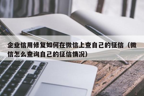 企业信用修复如何在微信上查自己的征信（微信怎么查询自己的征信情况）