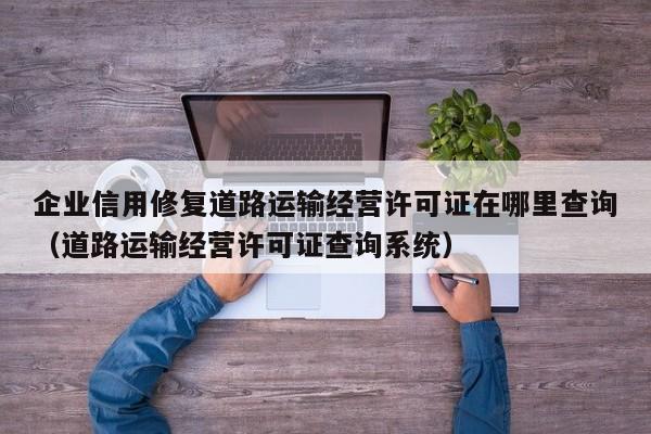 企业信用修复道路运输经营许可证在哪里查询（道路运输经营许可证查询系统）