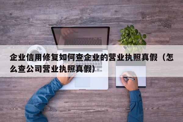 企业信用修复如何查企业的营业执照真假（怎么查公司营业执照真假）