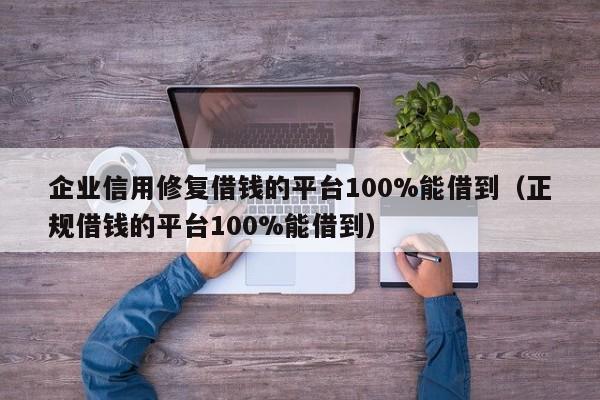 企业信用修复借钱的平台100%能借到（正规借钱的平台100%能借到）