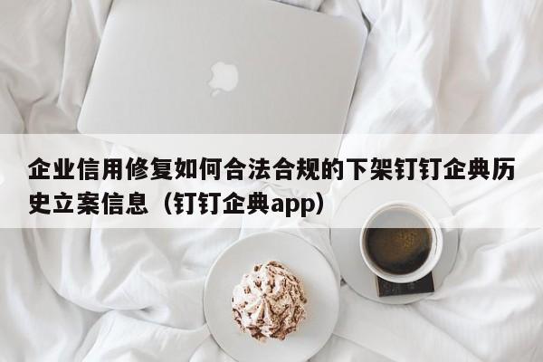企业信用修复如何合法合规的下架钉钉企典历史立案信息（钉钉企典app）