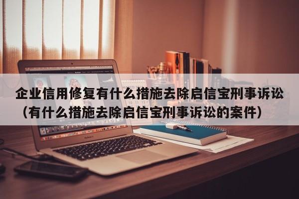 企业信用修复有什么措施去除启信宝刑事诉讼（有什么措施去除启信宝刑事诉讼的案件）