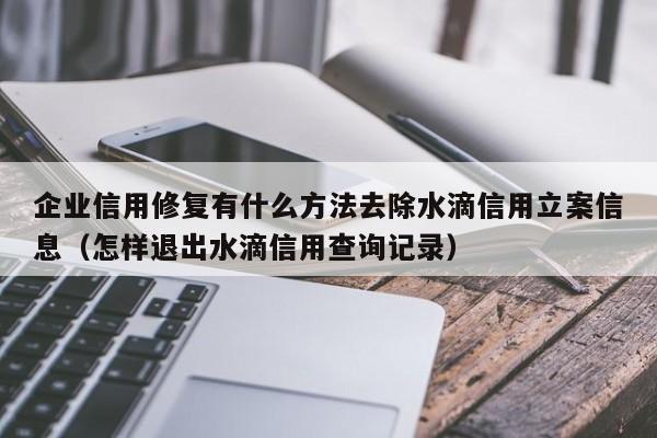 企业信用修复有什么方法去除水滴信用立案信息（怎样退出水滴信用查询记录）