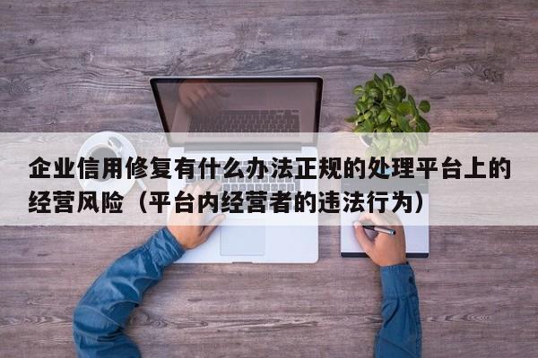 企业信用修复有什么办法正规的处理平台上的经营风险（平台内经营者的违法行为）