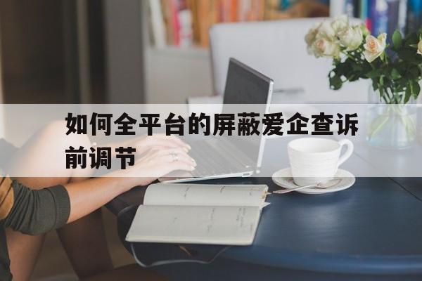 关于如何全平台的屏蔽爱企查诉前调节的信息