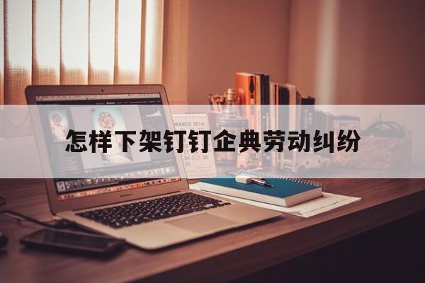 怎样下架钉钉企典劳动纠纷的简单介绍