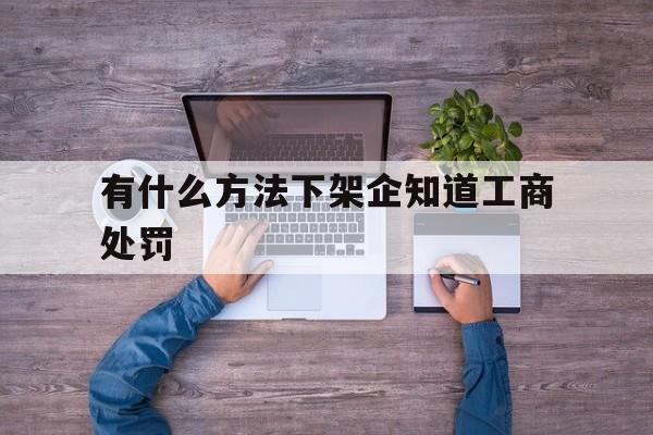 企业信用修复有什么方法下架企知道工商处罚(企业列入严重违法企业名单怎么办)