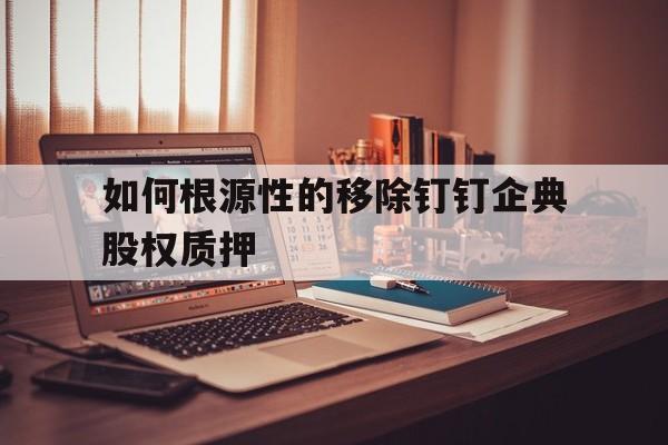 关于如何根源性的移除钉钉企典股权质押的信息