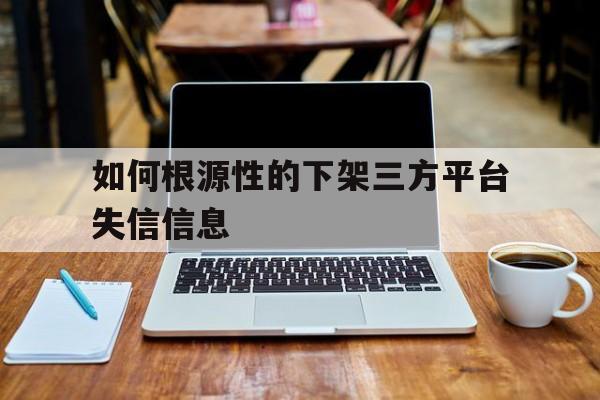 包含如何根源性的下架三方平台失信信息的词条