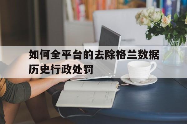 包含如何全平台的去除格兰数据历史行政处罚的词条
